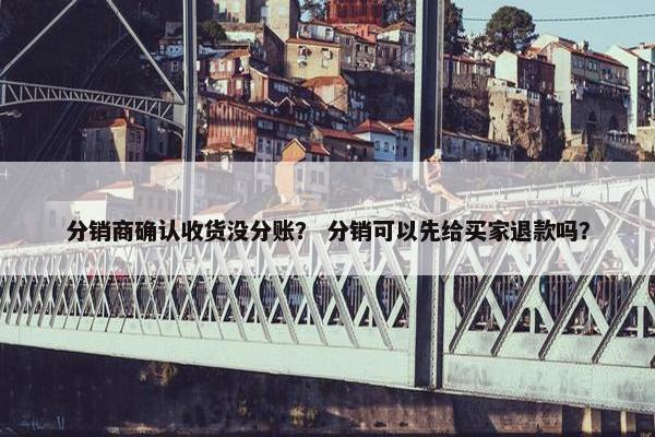 分销商确认收货没分账？ 分销可以先给买家退款吗？