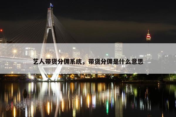 艺人带货分佣系统，带货分佣是什么意思