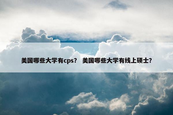 美国哪些大学有cps？ 美国哪些大学有线上硕士？
