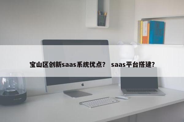 宝山区创新saas系统优点？ saas平台搭建？