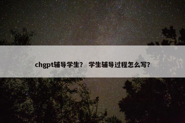 chgpt辅导学生？ 学生辅导过程怎么写？
