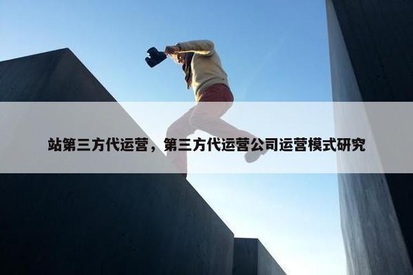 站第三方代运营，第三方代运营公司运营模式研究