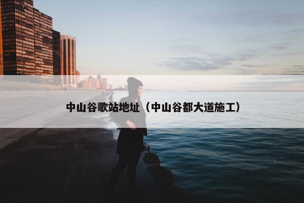 中山谷歌站地址（中山谷都大道施工）