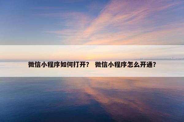 微信小程序如何打开？ 微信小程序怎么开通？