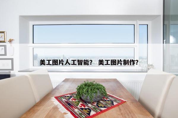 美工图片人工智能？ 美工图片制作？