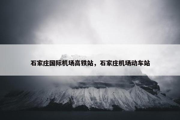 石家庄国际机场高铁站，石家庄机场动车站