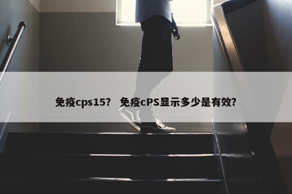 免疫cps15？ 免疫cPS显示多少是有效？