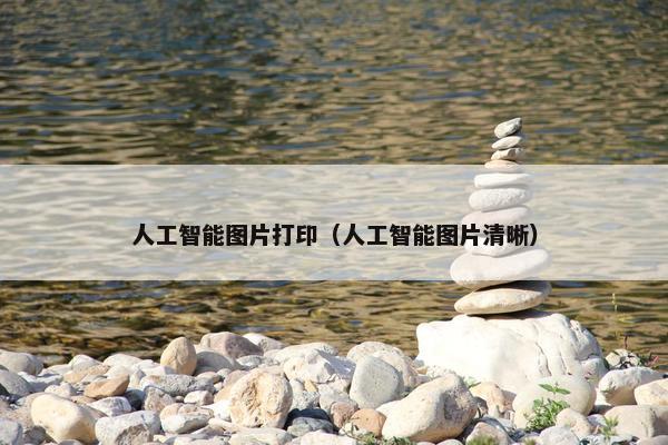 人工智能图片打印（人工智能图片清晰）