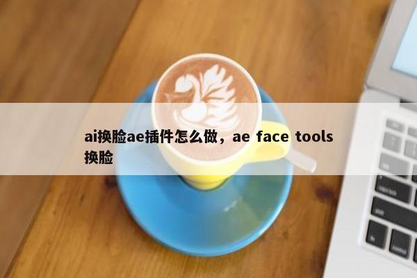 ai换脸ae插件怎么做，ae face tools换脸