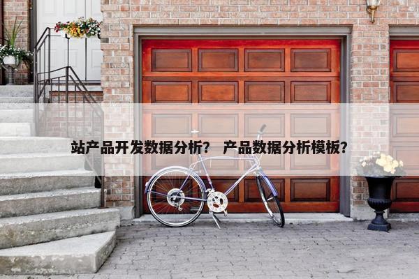 站产品开发数据分析？ 产品数据分析模板？