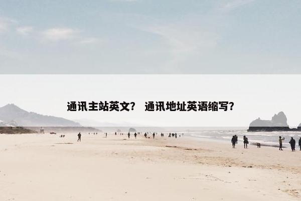 通讯主站英文？ 通讯地址英语缩写？