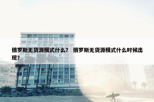 俄罗斯无货源模式什么？ 俄罗斯无货源模式什么时候出现？