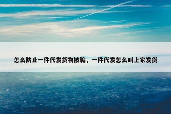怎么防止一件代发货物被骗，一件代发怎么叫上家发货