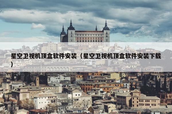 星空卫视机顶盒软件安装（星空卫视机顶盒软件安装下载）