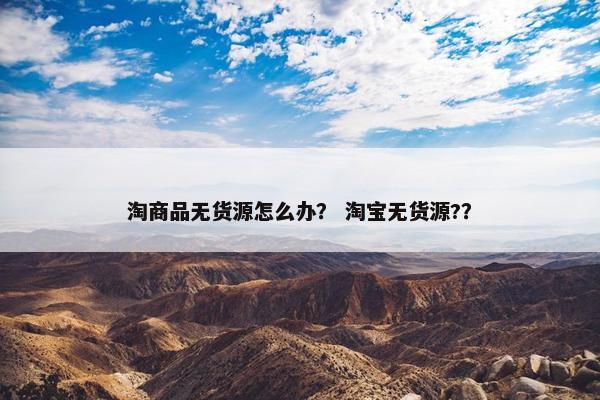 淘商品无货源怎么办？ 淘宝无货源?？