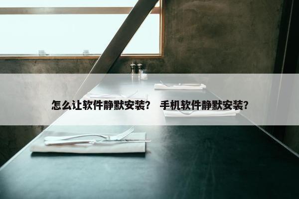 怎么让软件静默安装？ 手机软件静默安装？