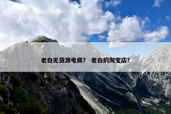 老白无货源电商？ 老白的淘宝店？