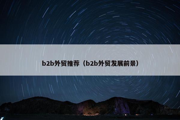 b2b外贸推荐（b2b外贸发展前景）