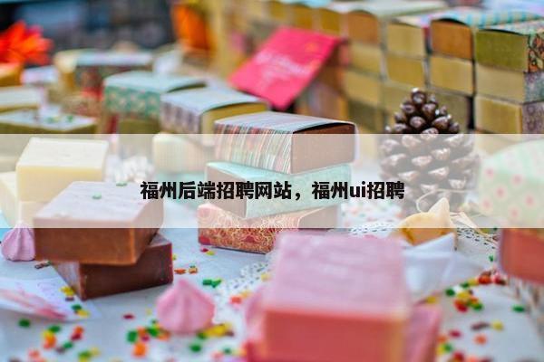 福州后端招聘网站，福州ui招聘