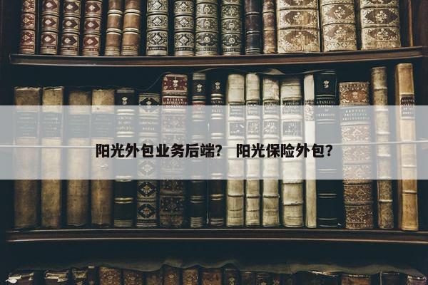 阳光外包业务后端？ 阳光保险外包？