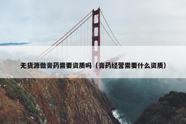 无货源做膏药需要资质吗（膏药经营需要什么资质）