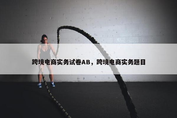 跨境电商实务试卷AB，跨境电商实务题目
