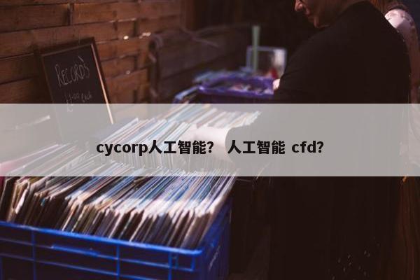cycorp人工智能？ 人工智能 cfd？