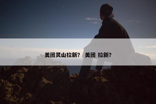 美团灵山拉新？ 美团 拉新？