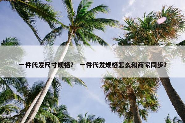 一件代发尺寸规格？ 一件代发规格怎么和商家同步？