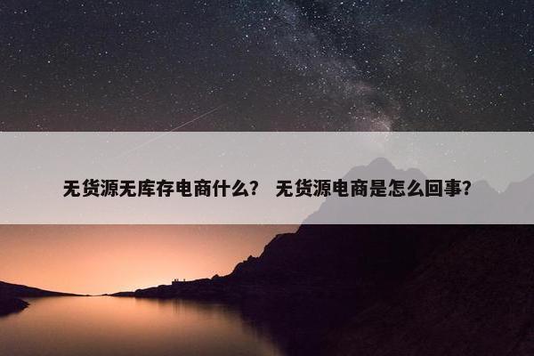 无货源无库存电商什么？ 无货源电商是怎么回事？