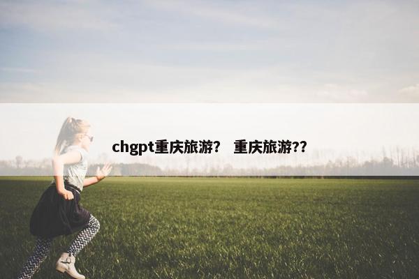 chgpt重庆旅游？ 重庆旅游?？