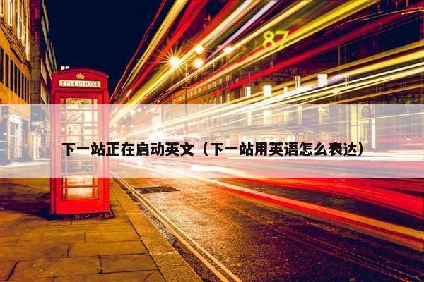 下一站正在启动英文（下一站用英语怎么表达）