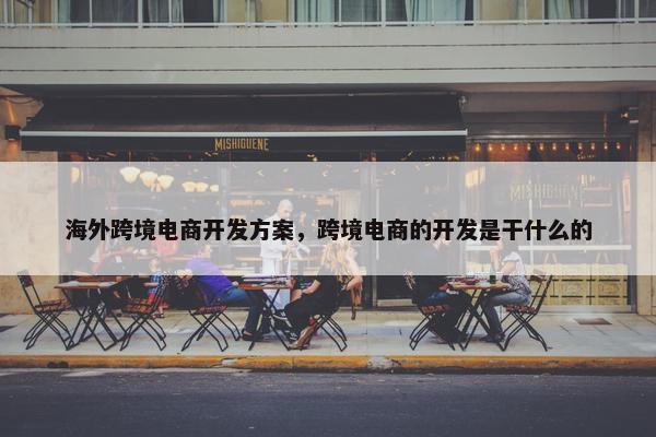 海外跨境电商开发方案，跨境电商的开发是干什么的