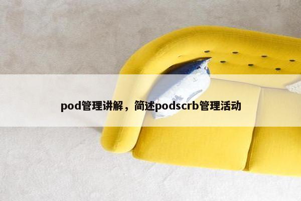 pod管理讲解，简述podscrb管理活动