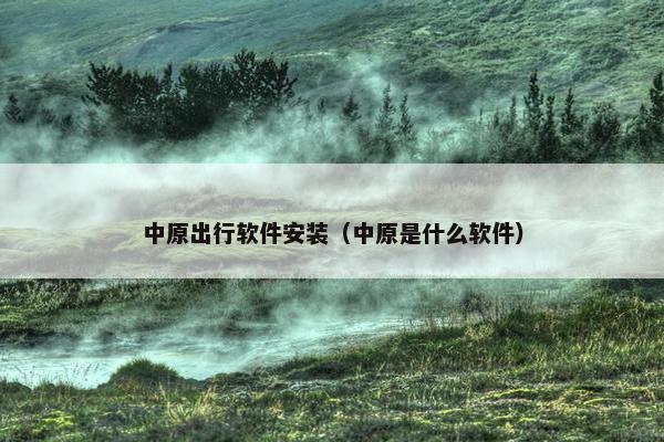 中原出行软件安装（中原是什么软件）