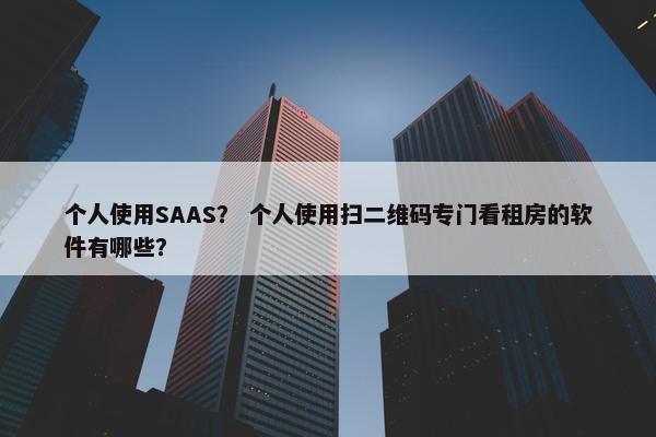 个人使用SAAS？ 个人使用扫二维码专门看租房的软件有哪些？