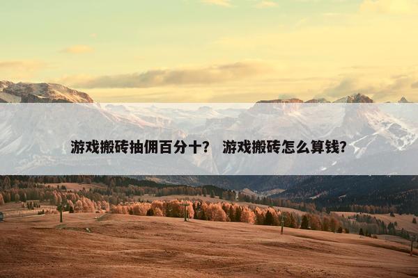 游戏搬砖抽佣百分十？ 游戏搬砖怎么算钱？