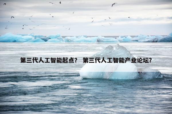 第三代人工智能起点？ 第三代人工智能产业论坛？