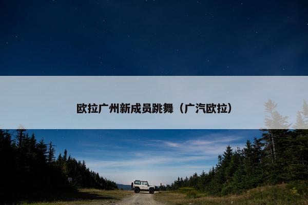 欧拉广州新成员跳舞（广汽欧拉）
