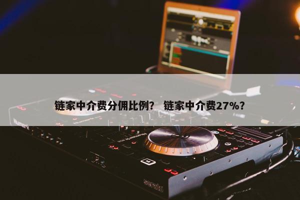 链家中介费分佣比例？ 链家中介费27%？