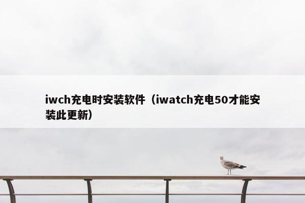 iwch充电时安装软件（iwatch充电50才能安装此更新）
