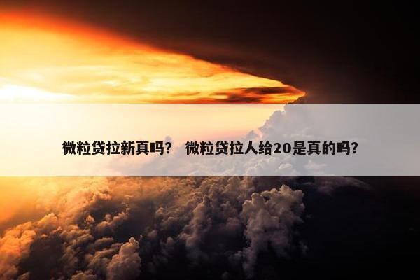 微粒贷拉新真吗？ 微粒贷拉人给20是真的吗？