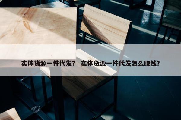 实体货源一件代发？ 实体货源一件代发怎么赚钱？