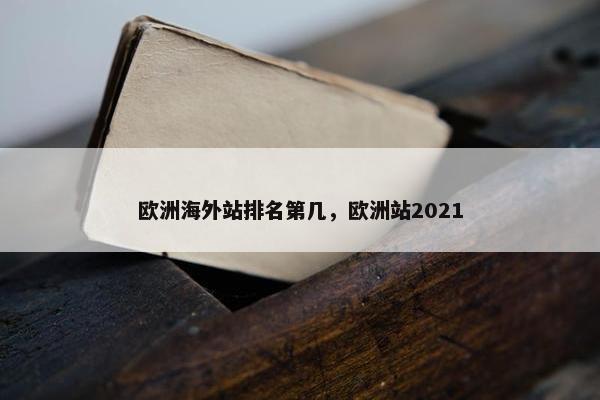 欧洲海外站排名第几，欧洲站2021