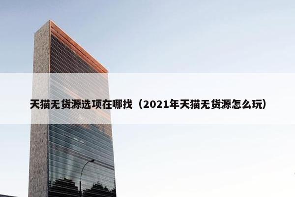 天猫无货源选项在哪找（2021年天猫无货源怎么玩）