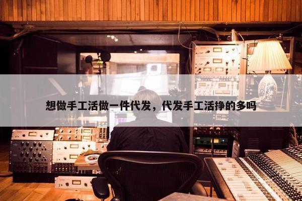 想做手工活做一件代发，代发手工活挣的多吗