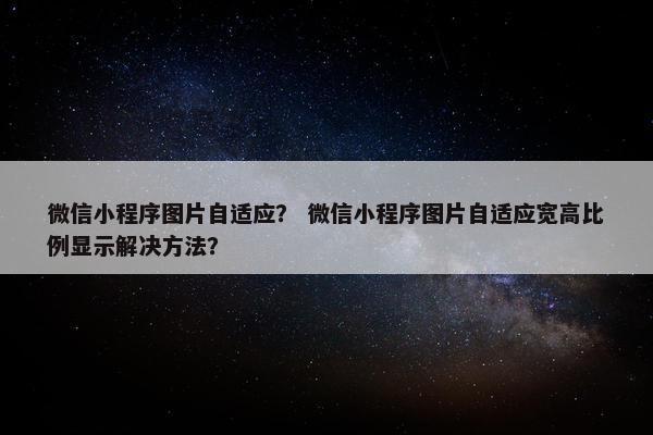 微信小程序图片自适应？ 微信小程序图片自适应宽高比例显示解决方法？