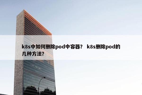 k8s中如何删除pod中容器？ k8s删除pod的几种方法？