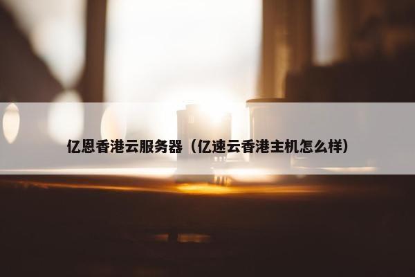 亿恩香港云服务器（亿速云香港主机怎么样）