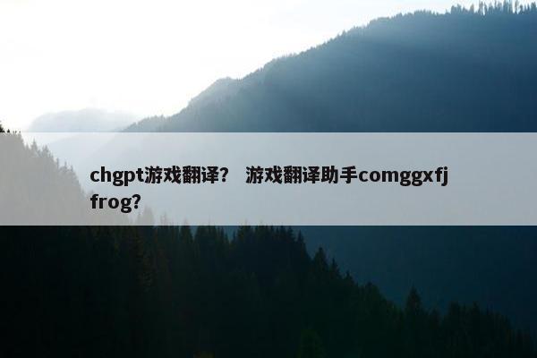 chgpt游戏翻译？ 游戏翻译助手comggxfjfrog？